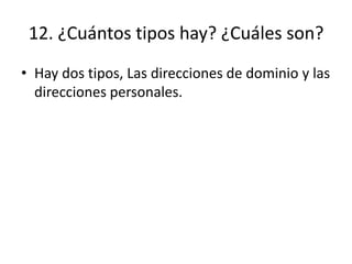 12. ¿Cuántos tipos hay? ¿Cuáles son?
• Hay dos tipos, Las direcciones de dominio y las
direcciones personales.
 
