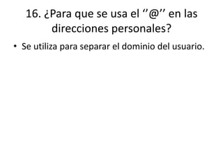 16. ¿Para que se usa el ‘’@’’ en las
direcciones personales?
• Se utiliza para separar el dominio del usuario.
 