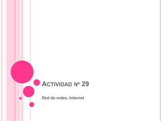 ACTIVIDAD Nº 29
Red de redes. Internet
 