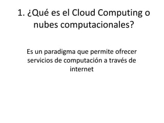 1. ¿Qué es el Cloud Computing o
nubes computacionales?
Es un paradigma que permite ofrecer
servicios de computación a través de
internet
 