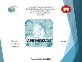 Universidad Panamericana del Puerto
Facultad de Ciencias Económicas y Sociales
Escuela de Contaduría Pública
Diseño y Evaluación de Proyectos
(9- Sec.28)
Puerto Cabello, Julio 2022
Docente:
Alumna:
Torres, Francis.
V-25.686.366
Actividades de
APRENDIZAJE
 