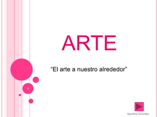 Agustina González
1
ARTE
“El arte a nuestro alrededor”
 