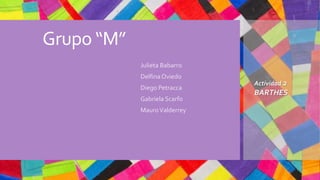 Grupo “M”
• Julieta Babarro
• Delfina Oviedo
• Diego Petracca
• Gabriela Scarfo
• MauroValderrey
Actividad 2
BARTHES
 