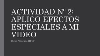 ACTIVIDAD Nº 2:
APLICO EFECTOS
ESPECIALES A MI
VIDEO
Diego Alvarado III “A”
 