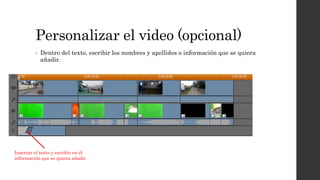 Personalizar el video (opcional)
• Dentro del texto, escribir los nombres y apellidos o información que se quiera
añadir.
Insertar el texto y escribir en él
información que se quiera añadir
 