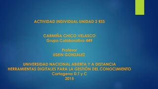 ACTIVIDAD INDIVIDUAL UNIDAD 2 RSS
CARMIÑA CHICO VELASCO
Grupo Colaborativo 449
Profesor
USEIN GONZALEZ
UNIVERSIDAD NACIONAL ABIERTA Y A DISTANCIA
HERRAMIENTAS DIGITALES PARA LA GESTIÓN DEL CONOCIMIENTO
Cartagena D.T y C
2015
 