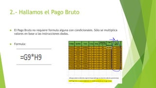 2.- Hallamos el Pago Bruto
 El Pago Bruto no requiere formula alguna con condicionales. Sólo se multiplica
valores en base a las instrucciones dadas.
 Formula:
 
