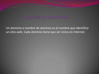 Un dominio o nombre de dominio es el nombre que identifica
un sitio web. Cada dominio tiene que ser único en Internet.
 