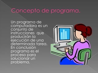 Un programa de
computadora es un
conjunto de
instrucciones que
producirán la
ejecución de una
determinada tarea.
En conclusión
programa es el
proceso para
solucionar un
problema.
 