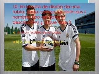 10. En la vista de diseño de una
tabla, cada campo de defínalos (
nombre, tipo de datos y
descripción) ¿ a que vale ?
 A) A un registro de la tabla.
 B) A una columna de la tabla
 