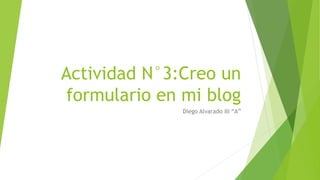 Actividad N°3:Creo un
formulario en mi blog
Diego Alvarado III “A”
 
