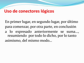 Uso de conectores lógicos
En primer lugar, en segundo lugar, por último
para comenzar, por otra parte, en conclusión
a lo expresado anteriormente se suma…,
resumiendo por todo lo dicho, por lo tanto
asimismo, del mismo modo…
 