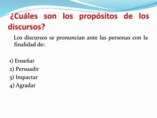 ¿Cuáles son los propósitos de los
discursos?
Los discursos se pronuncian ante las personas con la
finalidad de:
1) Enseñar
2) Persuadir
3) Impactar
4) Agradar
 