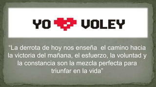 “La derrota de hoy nos enseña el camino hacia
la victoria del mañana, el esfuerzo, la voluntad y
la constancia son la mezcla perfecta para
triunfar en la vida”