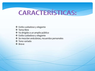  Estilo cuidadoso y elegante 
 Tema libre 
 Va dirigido a un amplio público 
 Estilo cuidadoso y elegante 
 Se mezclan anécdotas, recuerdos personales 
 Tono variado 
 Breve 
 