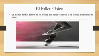 El ballet clásico
• Es el mas formal dentro de los estilos del ballet y adhiere a la técnica tradicional del
ballet.
 