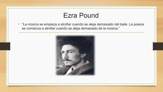 Ezra Pound
• “La música se empieza a atrofiar cuando se aleja demasiado del baile. La poesía
se comienza a atrofiar cuando se aleja demasiado de la música.”
 