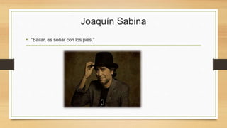 Joaquín Sabina
• “Bailar, es soñar con los pies.”
 