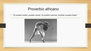 Proverbio africano
• “Si puedes hablar, puedes cantar. Si puedes caminar, también puedes bailar.”
 