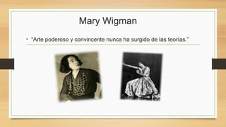 Mary Wigman
• “Arte poderoso y convincente nunca ha surgido de las teorías.”
 