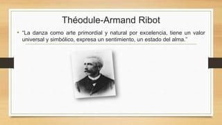 Théodule-Armand Ribot
• “La danza como arte primordial y natural por excelencia, tiene un valor
universal y simbólico, expresa un sentimiento, un estado del alma.”
 