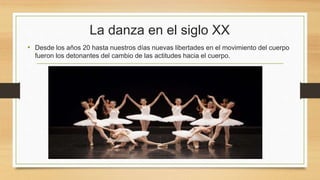 La danza en el siglo XX
• Desde los años 20 hasta nuestros días nuevas libertades en el movimiento del cuerpo
fueron los detonantes del cambio de las actitudes hacia el cuerpo.
 