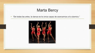 Marta Bercy
• “De todas las artes, la danza es la única capaz de acercarnos a lo cósmico.”
 