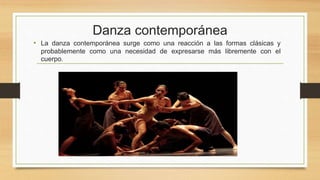 Danza contemporánea
• La danza contemporánea surge como una reacción a las formas clásicas y
probablemente como una necesidad de expresarse más libremente con el
cuerpo.
 