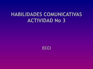HABILIDADES COMUNICATIVAS
      ACTIVIDAD No 3




          ECCI
 