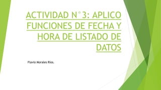 ACTIVIDAD N°3: APLICO
FUNCIONES DE FECHA Y
HORA DE LISTADO DE
DATOS
Flavio Morales Ríos.
 