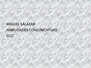 MIGUEL SALAZAR
HABILIDADES COMUNICATIVAS
ECCI
 