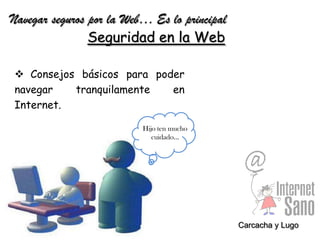 Navegar seguros por la Web… Es lo principal
Seguridad en la Web
 Consejos básicos para poder
navegar tranquilamente en
Internet.
Hijo ten mucho
cuidado…
Carcacha y Lugo
 