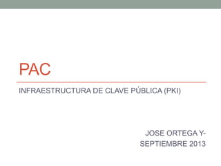 PAC
INFRAESTRUCTURA DE CLAVE PÚBLICA (PKI)
JOSE ORTEGA Y-
SEPTIEMBRE 2013
 