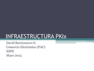 INFRAESTRUCTURA PKIx
David Barrionuevo G.
Comercio Electrónico (PAC)
ESPE
Mayo 2013
 