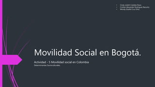 Movilidad Social en Bogotá.
Actividad - 5 Movilidad social en Colombia
Determinantes Socioculturales.
• Cindy Julieth Cubides Rozo.
• Cristian Alexander Rodriguez Bazurto.
• Wendy Giselle Cruz Ortiz.
 