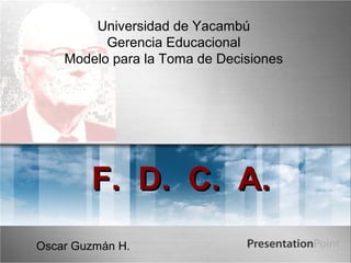 Universidad de Yacambú
          Gerencia Educacional
    Modelo para la Toma de Decisiones




        F. D. C. A.
Oscar Guzmán H.
 