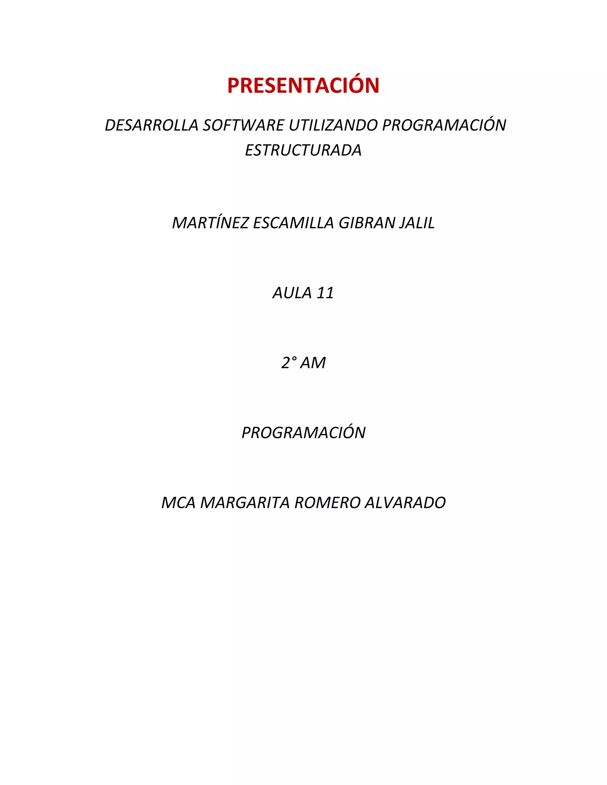 PRESENTACIÓN
DESARROLLA SOFTWARE UTILIZANDO PROGRAMACIÓN
ESTRUCTURADA
MARTÍNEZ ESCAMILLA GIBRAN JALIL
AULA 11
2° AM
PROGRAMACIÓN
MCA MARGARITA ROMERO ALVARADO