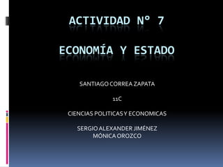 ACTIVIDAD N° 7

ECONOMÍA Y ESTADO

    SANTIAGO CORREA ZAPATA

               11C

 CIENCIAS POLITICAS Y ECONOMICAS

   SERGIO ALEXANDER JIMÉNEZ
        MÓNICA OROZCO
 