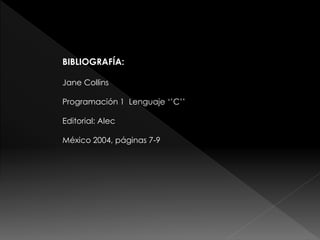 BIBLIOGRAFÍA:
Jane Collins
Programación 1 Lenguaje ‘’C’’
Editorial: Alec
México 2004, páginas 7-9
 