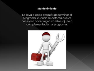 Mantenimiento
Se lleva a cabo después de terminar el
programa, cuando se detecta que es
necesario hacer algún cambio, ajuste o
complementación al programa.
 