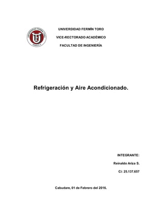UNIVERDIDAD FERMÍN TORO
VICE-RECTORADO ACADÉMICO
FACULTAD DE INGENIERÍA
Refrigeración y Aire Acondicionado.
INTEGRANTE:
Reinaldo Ariza S.
Ci: 25.137.657
Cabudare, 01 de Febrero del 2016.
 