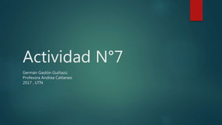 Actividad N°7
Germán Gastón Guiñazú
Profesora Andrea Cattaneo
2017 , UTN
 