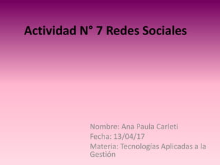 Actividad N° 7 Redes Sociales
Nombre: Ana Paula Carleti
Fecha: 13/04/17
Materia: Tecnologías Aplicadas a la
Gestión
 