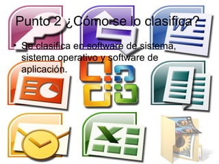 Punto 2 ¿Cómo se lo clasifica?
• Se clasifica en software de sistema,
  sistema operativo y software de
  aplicación.
 