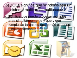 5) ¿Qué significa que Windows sea un
   sistema multitarea, multiusuario?
• Significa que puede procesar múltiples
  tares simultáneamente y que y que
  cumple las tareas de dos o más usuarios
  al mismo tiempo
 
