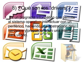 8) ¿Qué son los “drivers”?
• Es un programa informático que permite
  al sistema operativo interactuar con un
  periférico, haciendo una abstracción del
  hardware y proporcionando una interfaz
  para usarlo.
 