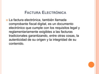 FACTURA ELECTRÓNICA
 La factura electrónica, también llamada
comprobante fiscal digital, es un documento
electrónico que ...