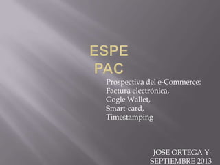 Prospectiva del e-Commerce:
Factura electrónica,
Gogle Wallet,
Smart-card,
Timestamping
JOSE ORTEGA Y-
SEPTIEMBRE 2013
 
