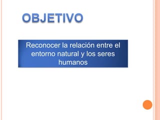 Reconocer la relación entre el
 entorno natural y los seres
         humanos
 