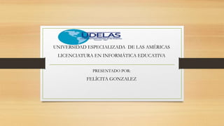 UNIVERSIDAD ESPECIALIZADA DE LAS AMÉRICAS
LICENCIATURA EN INFORMÁTICA EDUCATIVA
PRESENTADO POR:
FELÍCITA GONZALEZ
 